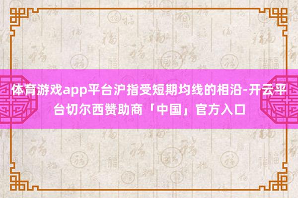 体育游戏app平台沪指受短期均线的相沿-开云平台切尔西赞助商「中国」官方入口