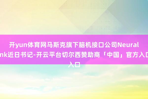 开yun体育网马斯克旗下脑机接口公司Neuralink近日书记-开云平台切尔西赞助商「中国」官方入口