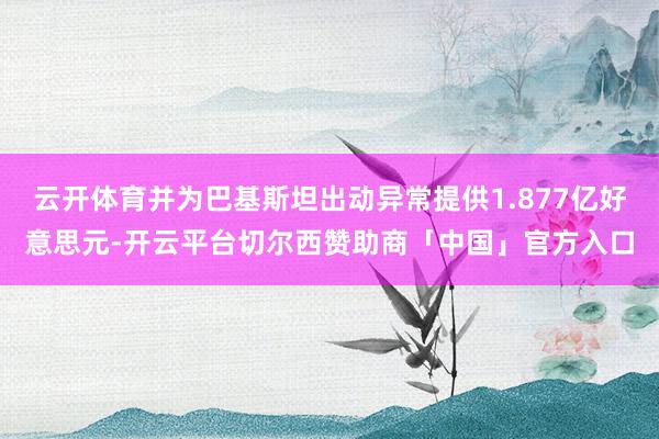 云开体育并为巴基斯坦出动异常提供1.877亿好意思元-开云平台切尔西赞助商「中国」官方入口