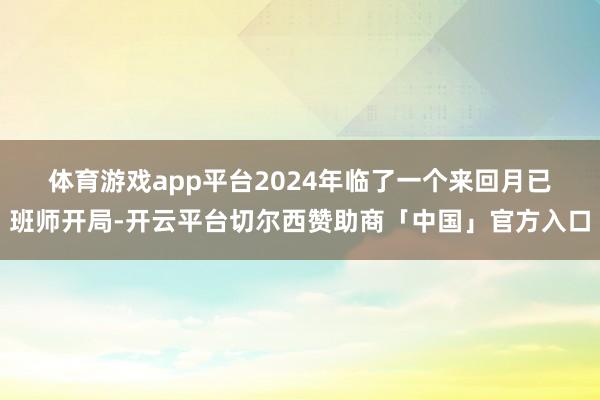 体育游戏app平台　　2024年临了一个来回月已班师开局-开云平台切尔西赞助商「中国」官方入口
