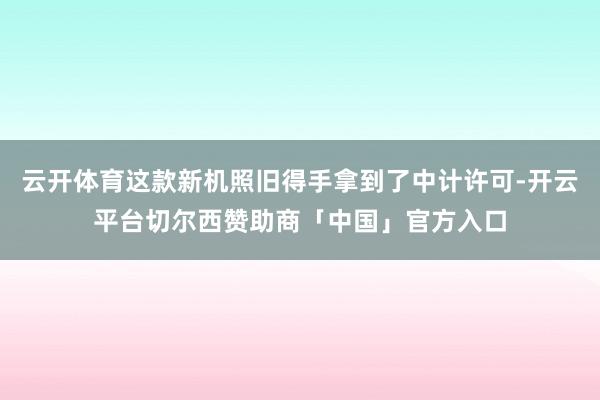 云开体育这款新机照旧得手拿到了中计许可-开云平台切尔西赞助商「中国」官方入口