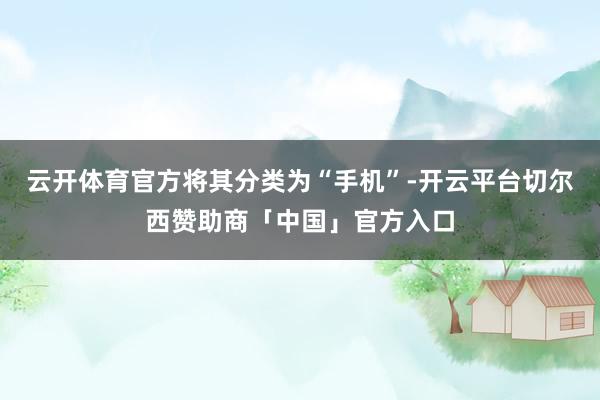 云开体育官方将其分类为“手机”-开云平台切尔西赞助商「中国」官方入口