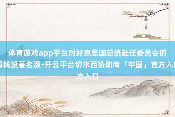 体育游戏app平台对好意思国总统赴任委员会的捐钱没著名额-开云平台切尔西赞助商「中国」官方入口