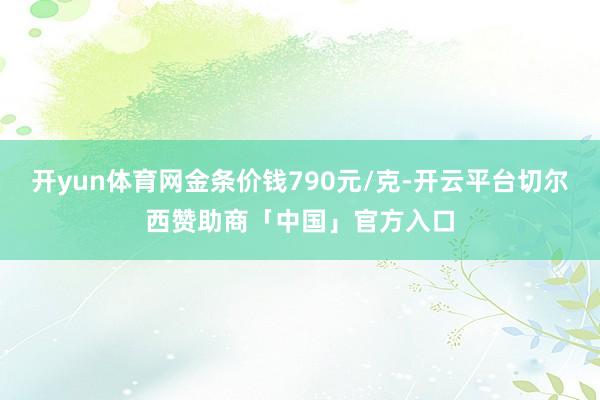 开yun体育网金条价钱790元/克-开云平台切尔西赞助商「中国」官方入口