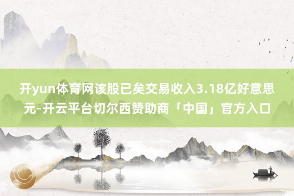 开yun体育网该股已矣交易收入3.18亿好意思元-开云平台切尔西赞助商「中国」官方入口