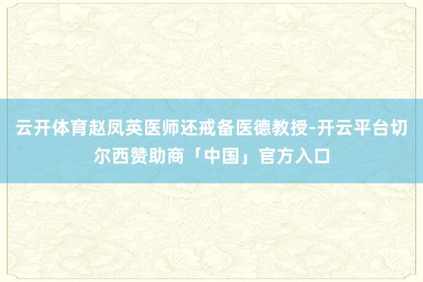 云开体育赵凤英医师还戒备医德教授-开云平台切尔西赞助商「中国」官方入口