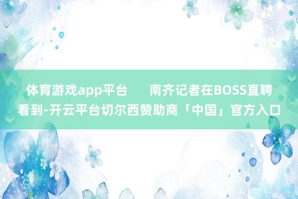 体育游戏app平台      南齐记者在BOSS直聘看到-开云平台切尔西赞助商「中国」官方入口