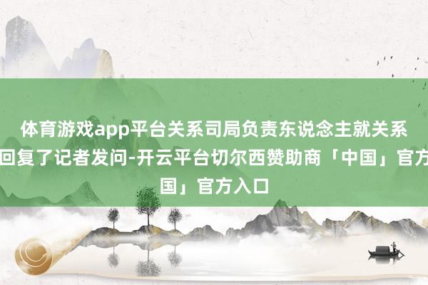 体育游戏app平台关系司局负责东说念主就关系问题回复了记者发问-开云平台切尔西赞助商「中国」官方入口