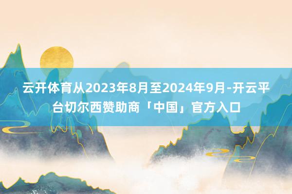 云开体育从2023年8月至2024年9月-开云平台切尔西赞助商「中国」官方入口
