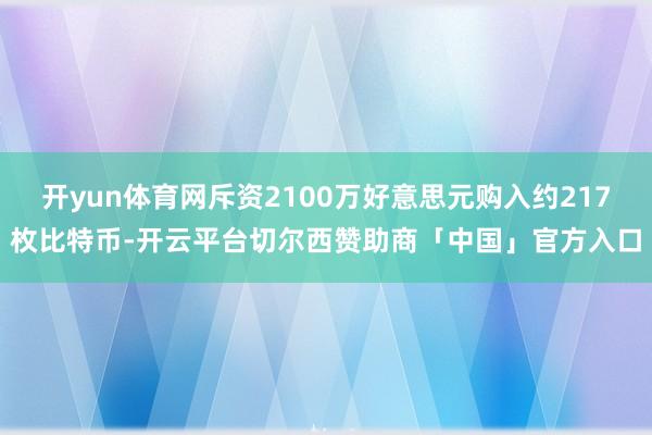 开yun体育网斥资2100万好意思元购入约217枚比特币-开云平台切尔西赞助商「中国」官方入口
