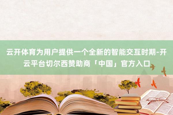 云开体育为用户提供一个全新的智能交互时期-开云平台切尔西赞助商「中国」官方入口