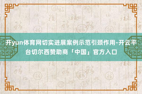 开yun体育网切实进展案例示范引颈作用-开云平台切尔西赞助商「中国」官方入口