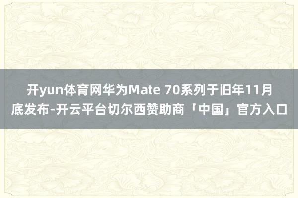 开yun体育网 华为Mate 70系列于旧年11月底发布-开云平台切尔西赞助商「中国」官方入口