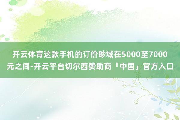 开云体育这款手机的订价畛域在5000至7000元之间-开云平台切尔西赞助商「中国」官方入口