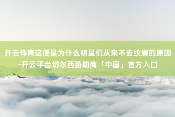 开云体育这便是为什么明星们从来不去纹眉的原因-开云平台切尔西赞助商「中国」官方入口