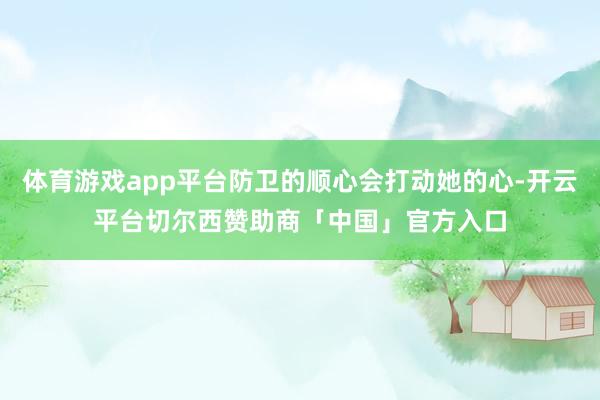 体育游戏app平台防卫的顺心会打动她的心-开云平台切尔西赞助商「中国」官方入口