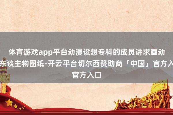 体育游戏app平台动漫设想专科的成员讲求画动漫东谈主物图纸-开云平台切尔西赞助商「中国」官方入口