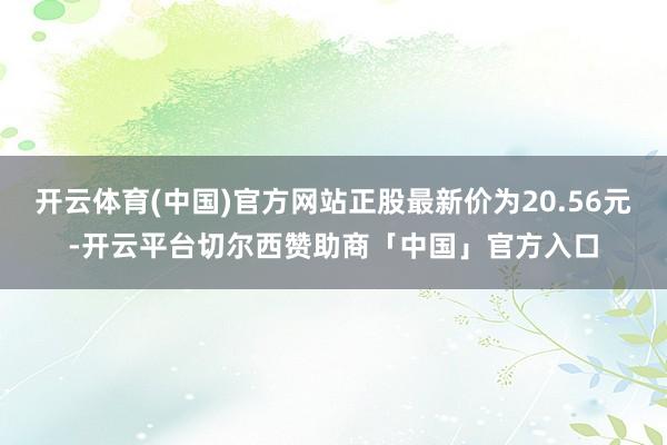 开云体育(中国)官方网站正股最新价为20.56元-开云平台切尔西赞助商「中国」官方入口