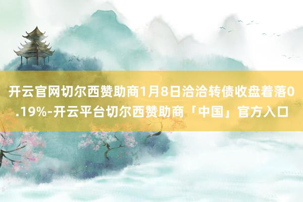 开云官网切尔西赞助商1月8日洽洽转债收盘着落0.19%-开云平台切尔西赞助商「中国」官方入口