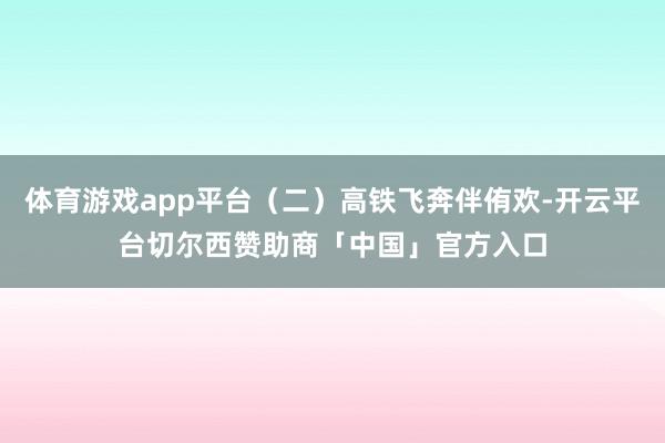 体育游戏app平台（二）高铁飞奔伴侑欢-开云平台切尔西赞助商「中国」官方入口