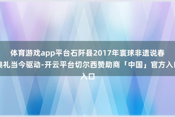 体育游戏app平台石阡县2017年寰球非遗说春典礼当今驱动-开云平台切尔西赞助商「中国」官方入口