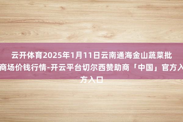 云开体育2025年1月11日云南通海金山蔬菜批发商场价钱行情-开云平台切尔西赞助商「中国」官方入口
