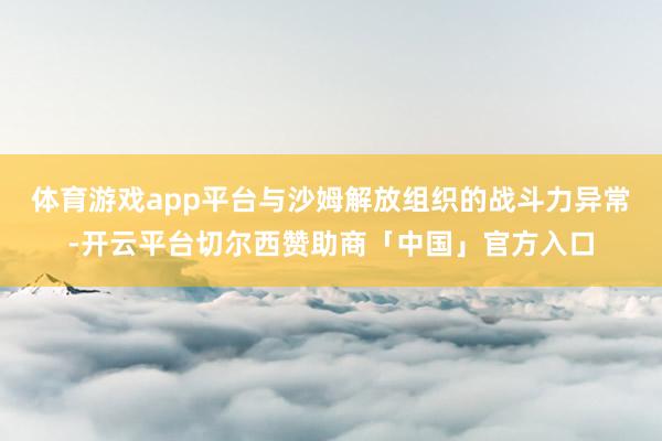 体育游戏app平台与沙姆解放组织的战斗力异常-开云平台切尔西赞助商「中国」官方入口