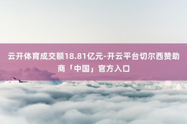 云开体育成交额18.81亿元-开云平台切尔西赞助商「中国」官方入口